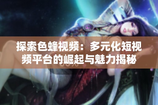 探索色蜂视频：多元化短视频平台的崛起与魅力揭秘
