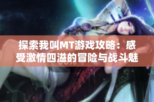 探索我叫MT游戏攻略：感受激情四溢的冒险与战斗魅力