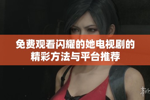 免费观看闪耀的她电视剧的精彩方法与平台推荐