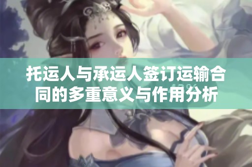 托运人与承运人签订运输合同的多重意义与作用分析