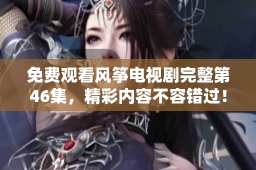 免费观看风筝电视剧完整第46集，精彩内容不容错过！