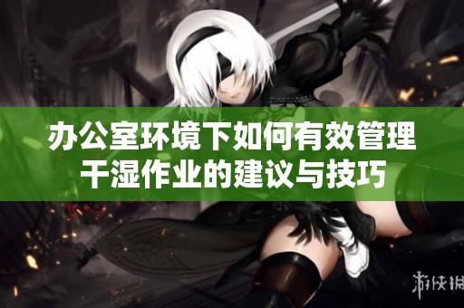 办公室环境下如何有效管理干湿作业的建议与技巧