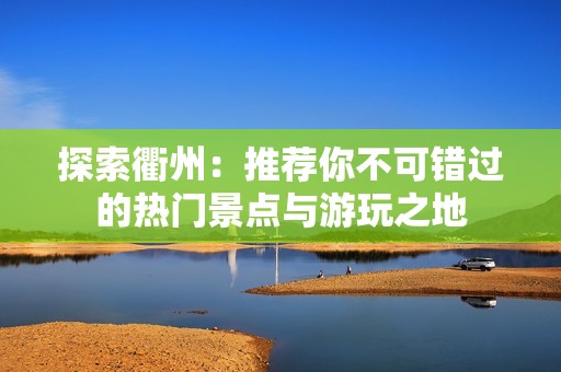 探索衢州：推荐你不可错过的热门景点与游玩之地