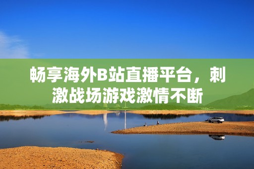 畅享海外B站直播平台，刺激战场游戏激情不断