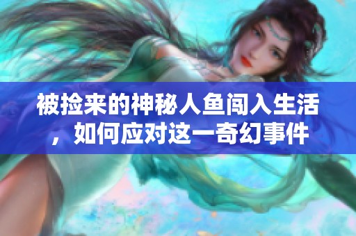 被捡来的神秘人鱼闯入生活，如何应对这一奇幻事件