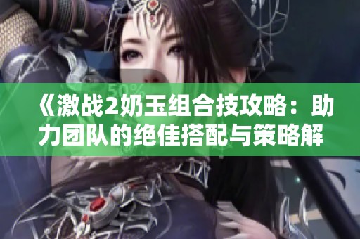 《激战2奶玉组合技攻略：助力团队的绝佳搭配与策略解析》