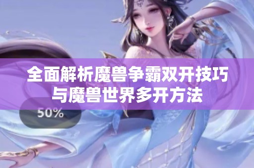 全面解析魔兽争霸双开技巧与魔兽世界多开方法