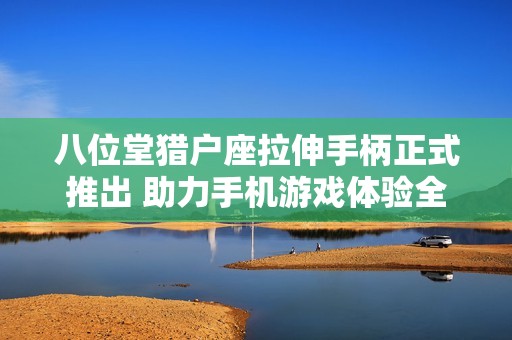 八位堂猎户座拉伸手柄正式推出 助力手机游戏体验全面升级