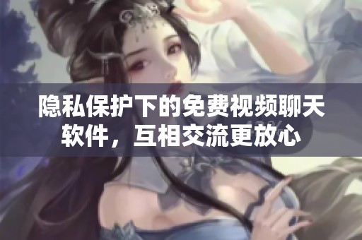 隐私保护下的免费视频聊天软件，互相交流更放心