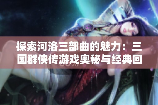 探索河洛三部曲的魅力：三国群侠传游戏奥秘与经典回顾