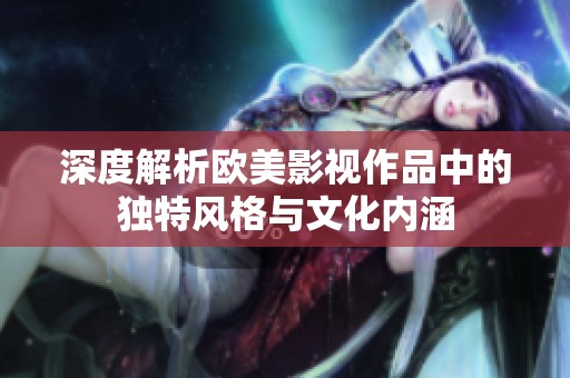 深度解析欧美影视作品中的独特风格与文化内涵