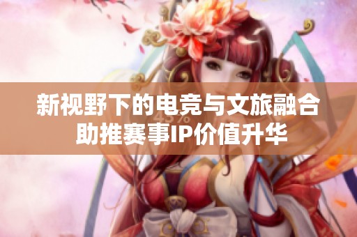 新视野下的电竞与文旅融合 助推赛事IP价值升华