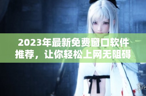 2023年最新免费窗口软件推荐，让你轻松上网无阻碍