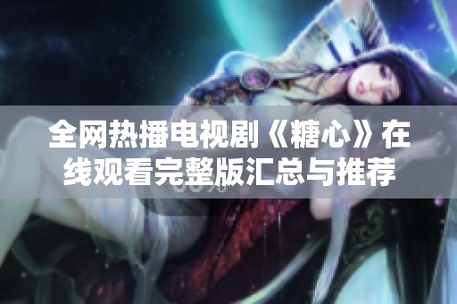 全网热播电视剧《糖心》在线观看完整版汇总与推荐