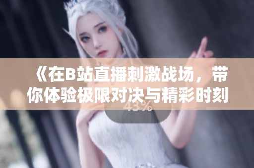 《在B站直播刺激战场，带你体验极限对决与精彩时刻》