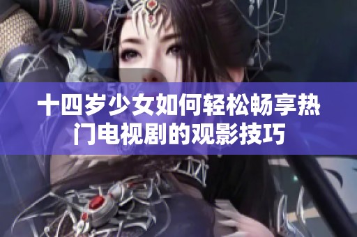 十四岁少女如何轻松畅享热门电视剧的观影技巧