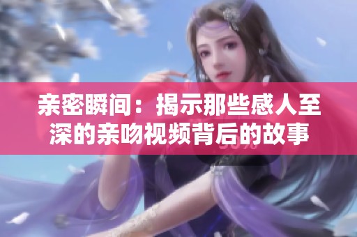 亲密瞬间：揭示那些感人至深的亲吻视频背后的故事