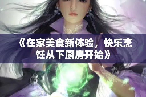 《在家美食新体验，快乐烹饪从下厨房开始》