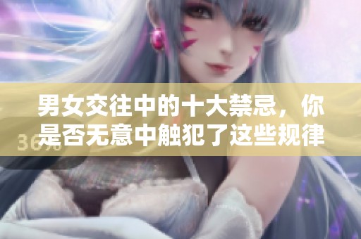 男女交往中的十大禁忌，你是否无意中触犯了这些规律