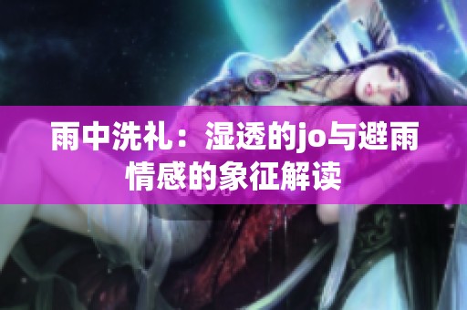 雨中洗礼：湿透的jo与避雨情感的象征解读