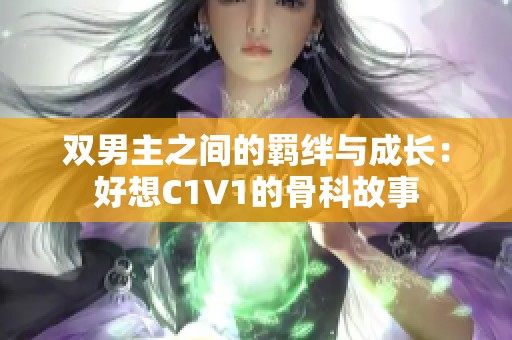双男主之间的羁绊与成长：好想C1V1的骨科故事