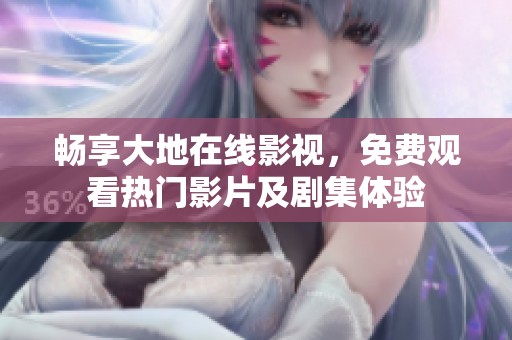 畅享大地在线影视，免费观看热门影片及剧集体验
