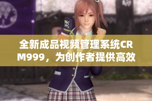 全新成品视频管理系统CRM999，为创作者提供高效服务