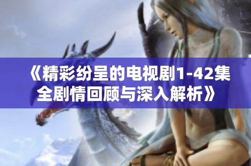 《精彩纷呈的电视剧1-42集全剧情回顾与深入解析》