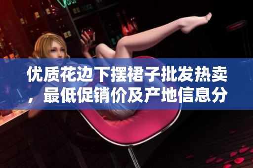 优质花边下摆裙子批发热卖，最低促销价及产地信息分享