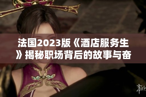 法国2023版《酒店服务生》揭秘职场背后的故事与奋斗历程