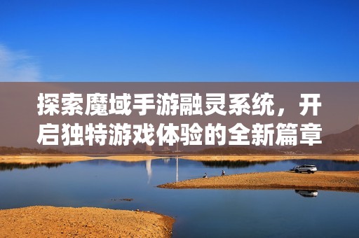 探索魔域手游融灵系统，开启独特游戏体验的全新篇章