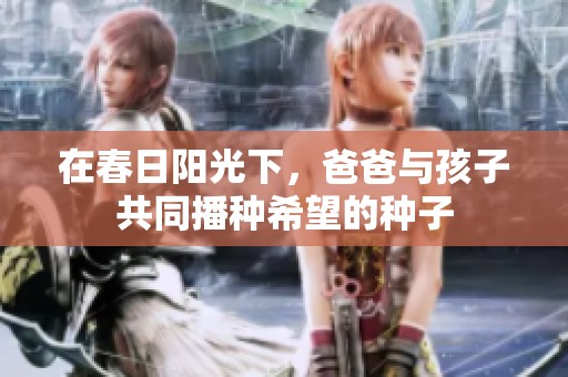 在春日阳光下，爸爸与孩子共同播种希望的种子