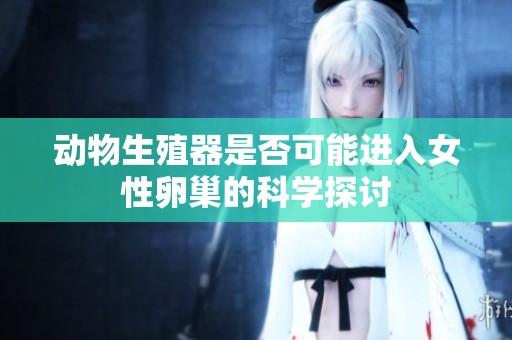动物生殖器是否可能进入女性卵巢的科学探讨