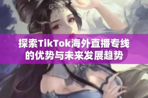 探索TikTok海外直播专线的优势与未来发展趋势