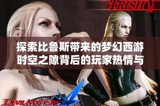 探索比鲁斯带来的梦幻西游时空之隙背后的玩家热情与挑战