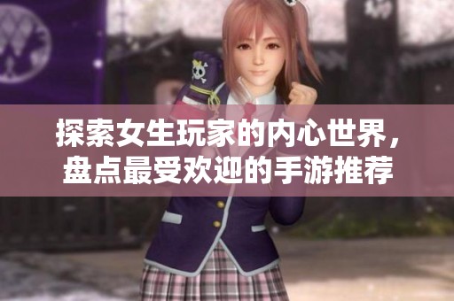 探索女生玩家的内心世界，盘点最受欢迎的手游推荐