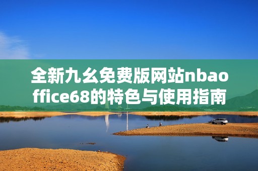 全新九幺免费版网站nbaoffice68的特色与使用指南解析