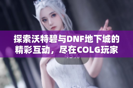 探索沃特碧与DNF地下城的精彩互动，尽在COLG玩家社区