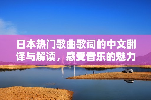 日本热门歌曲歌词的中文翻译与解读，感受音乐的魅力与深意