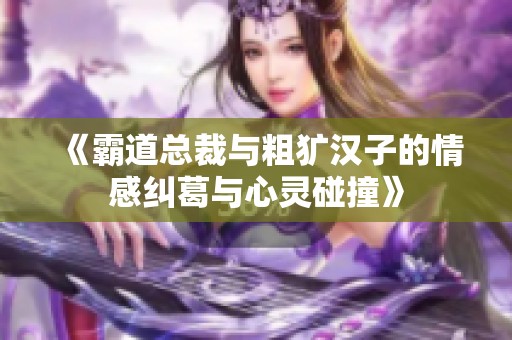 《霸道总裁与粗犷汉子的情感纠葛与心灵碰撞》