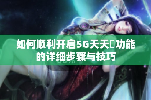 如何顺利开启5G天天奭功能的详细步骤与技巧