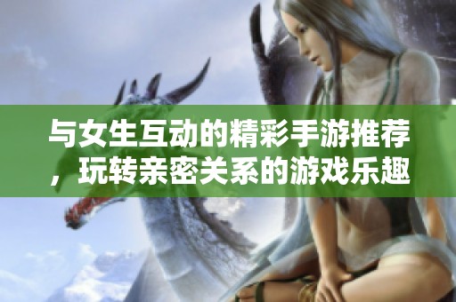 与女生互动的精彩手游推荐，玩转亲密关系的游戏乐趣