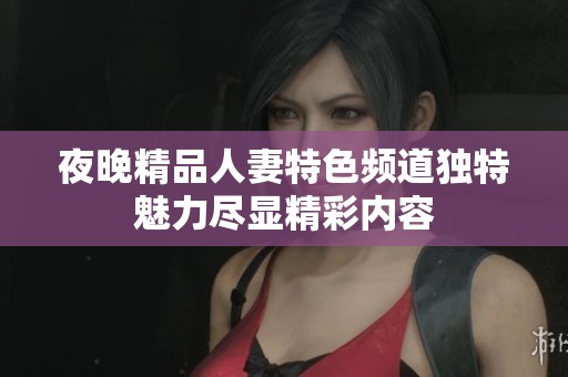 夜晚精品人妻特色频道独特魅力尽显精彩内容
