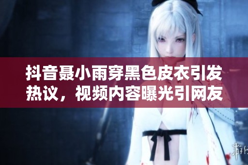 抖音聂小雨穿黑色皮衣引发热议，视频内容曝光引网友好奇