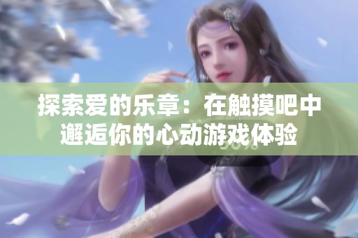 探索爱的乐章：在触摸吧中邂逅你的心动游戏体验
