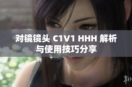对镜镜头 C1V1 HHH 解析与使用技巧分享
