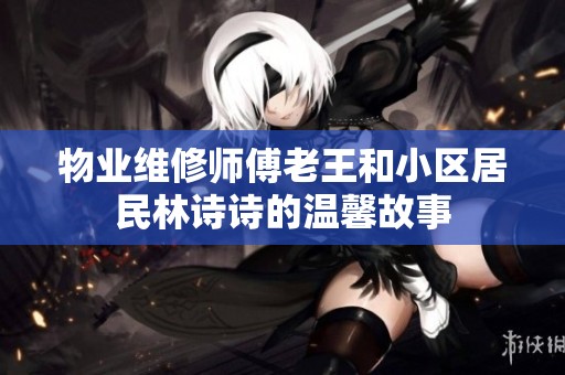 物业维修师傅老王和小区居民林诗诗的温馨故事