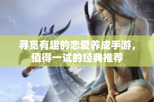 寻觅有趣的恋爱养成手游，值得一试的经典推荐