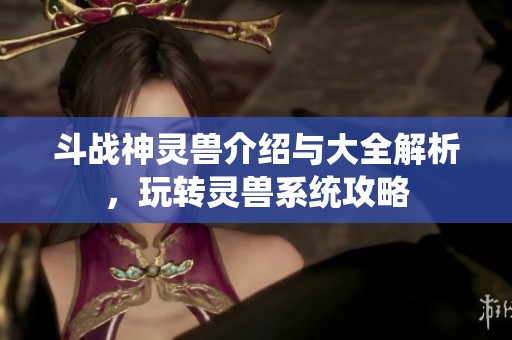 斗战神灵兽介绍与大全解析，玩转灵兽系统攻略