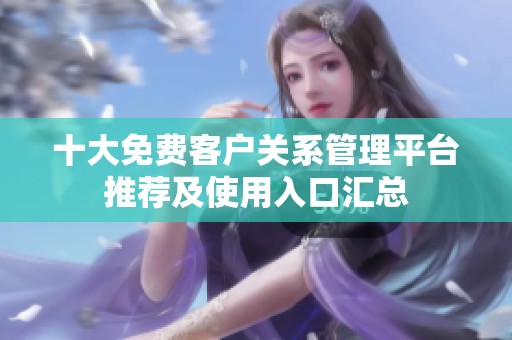 十大免费客户关系管理平台推荐及使用入口汇总